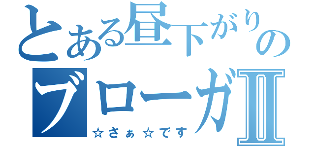 とある昼下がりのブローガーⅡ（☆さぁ☆です）