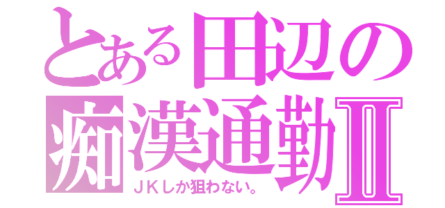 とある田辺の痴漢通勤Ⅱ（ＪＫしか狙わない。）