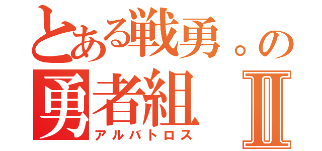 とある戦勇。の勇者組Ⅱ（アルバトロス）