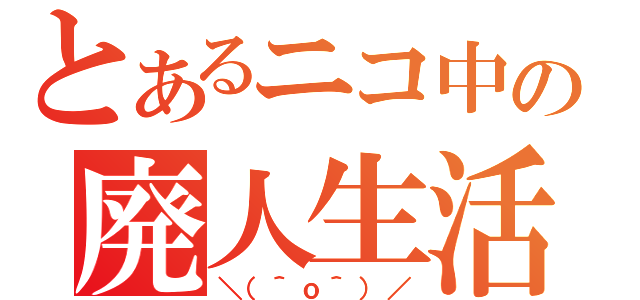 とあるニコ中の廃人生活（＼（＾ｏ＾）／）