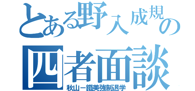 とある野入成規の四者面談（秋山－鐵美強制退学）