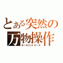 とある突然の万物操作（オールコントロール）