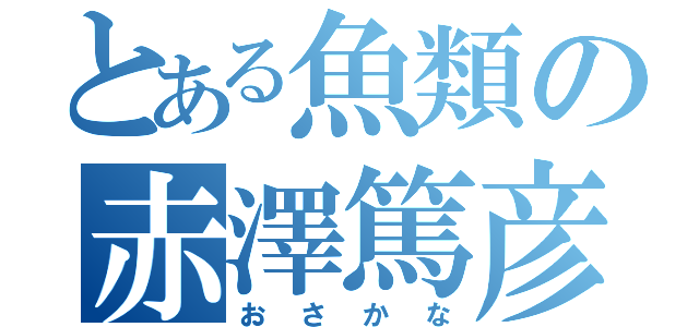 とある魚類の赤澤篤彦（おさかな）