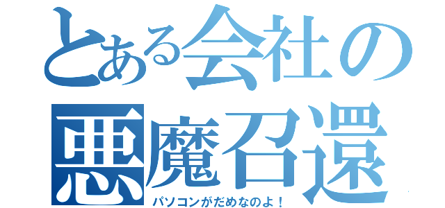 とある会社の悪魔召還（パソコンがだめなのよ！）