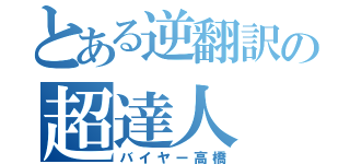 とある逆翻訳の超達人（バイヤー高橋）