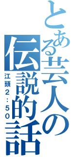 とある芸人の伝説的話（江頭２：５０）