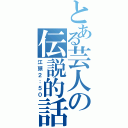 とある芸人の伝説的話（江頭２：５０）