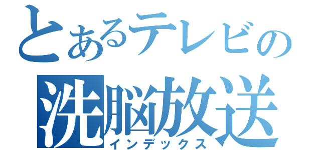 とあるテレビの洗脳放送（インデックス）