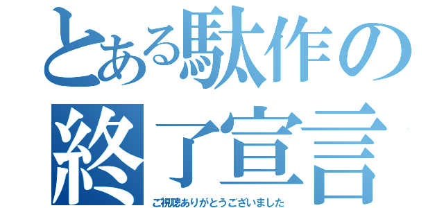 とある駄作の終了宣言（ご視聴ありがとうございました）