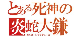 とある死神の炎蛇大鎌（カルヌーンプラデュール）