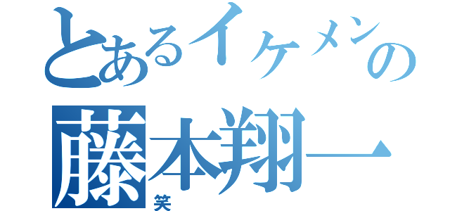 とあるイケメンの藤本翔一（笑）