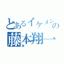 とあるイケメンの藤本翔一（笑）