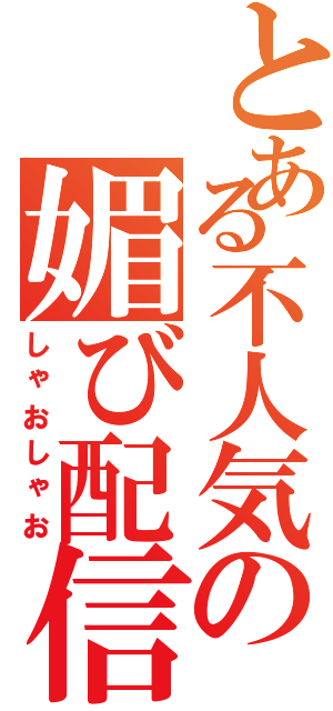 とある不人気の媚び配信（しゃおしゃお）