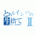 とあるインド人の生捨てⅡ（ナン、なん何だよ）