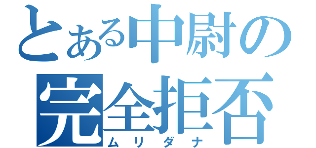 とある中尉の完全拒否（ムリダナ）