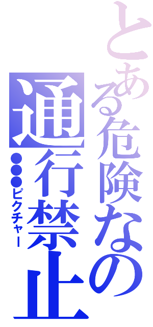 とある危険なの通行禁止（●●●ピクチャー）