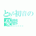 とある初音の憂鬱（ｂｏｕｓｏｕ）