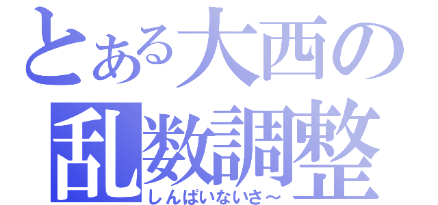 とある大西の乱数調整（しんぱいないさ～）