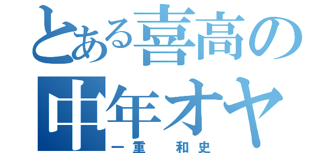 とある喜高の中年オヤジ（一重 和史）