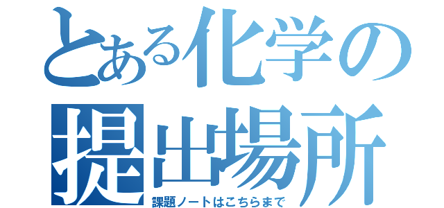 とある化学の提出場所（課題ノートはこちらまで）