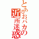 とあるおバカの近所迷惑（）