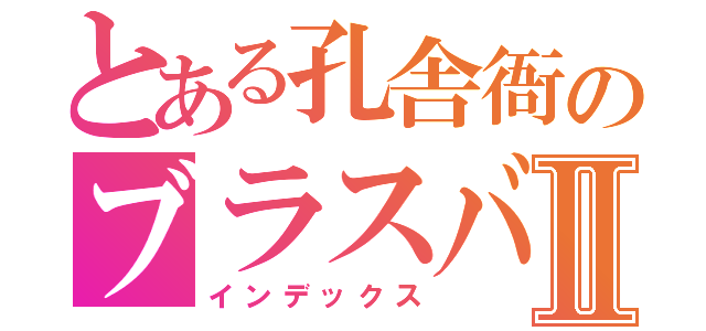 とある孔舎衙のブラスバンドⅡ（インデックス）