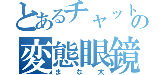 とあるチャットの変態眼鏡（まな太）