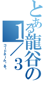 とある龍谷の１／３（コードネーム◦る◦）