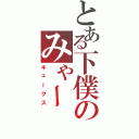 とある下僕のみゃー（キュークス）