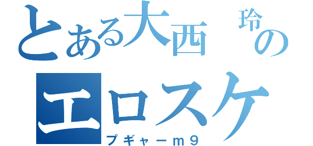 とある大西　玲のエロスケベ（プギャーｍ９）