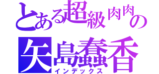 とある超級肉肉の矢島蠢香（インデックス）