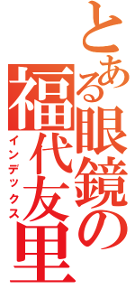 とある眼鏡の福代友里（インデックス）