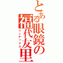 とある眼鏡の福代友里（インデックス）