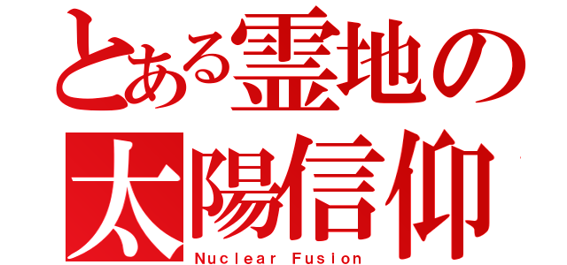 とある霊地の太陽信仰（Ｎｕｃｌｅａｒ Ｆｕｓｉｏｎ）