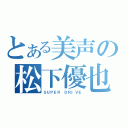 とある美声の松下優也（ＳＵＰＥＲ ＤＲＩＶＥ）