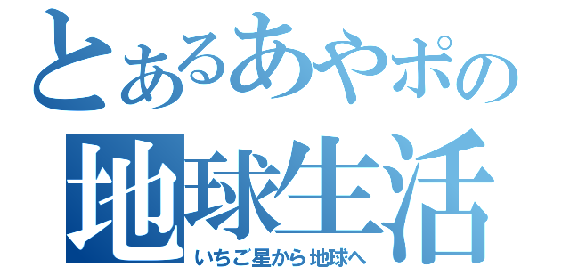 とあるあやポの地球生活（いちご星から地球へ）