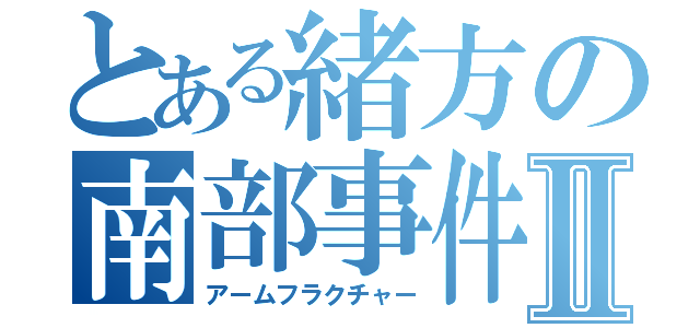 とある緒方の南部事件Ⅱ（アームフラクチャー）