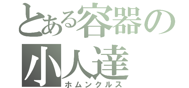 とある容器の小人達（ホムンクルス）