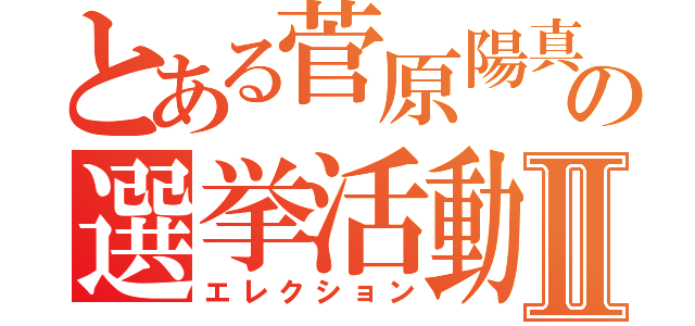 とある菅原陽真の選挙活動Ⅱ（エレクション）