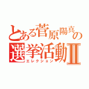 とある菅原陽真の選挙活動Ⅱ（エレクション）