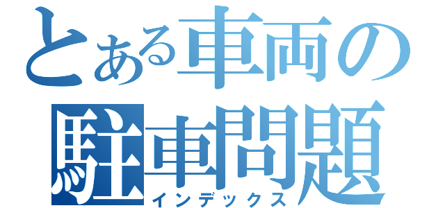 とある車両の駐車問題（インデックス）