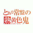 とある常盤の熟黄色鬼（イエローＤモン）