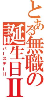 とある無職の誕生日Ⅱ（バースデーⅡ）