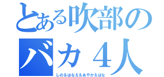 とある吹部のバカ４人（しの＆はなえ＆あやか＆はな）