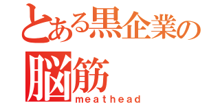 とある黒企業の脳筋（ｍｅａｔｈｅａｄ）