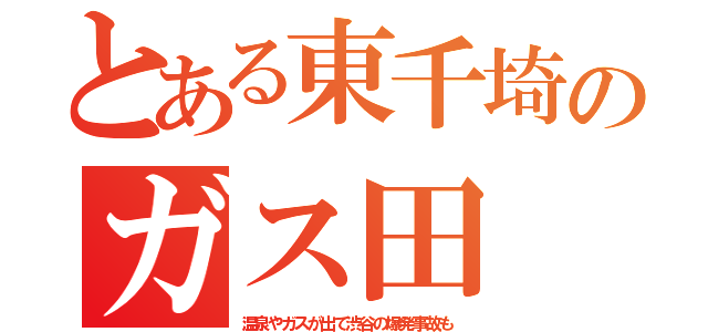 とある東千埼のガス田（温泉やガスが出て渋谷の爆発事故も）