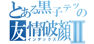 とある黒子テツヤの友情破顏拳Ⅱ（インデックス）