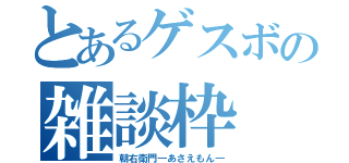 とあるゲスボの雑談枠（朝右衛門―あさえもん―）