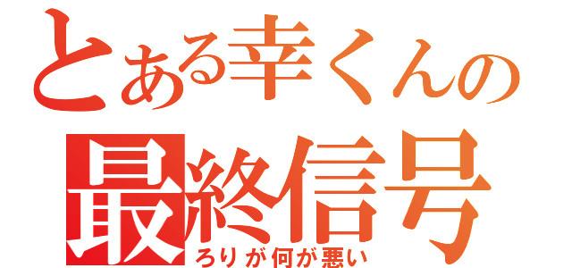 とある幸くんの最終信号（ろりが何が悪い）