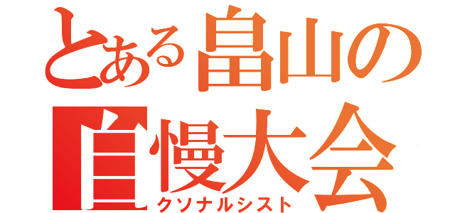 とある畠山の自慢大会（クソナルシスト）